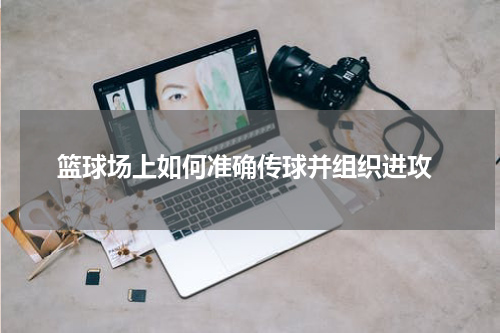  篮球场上如何准确传球并组织进攻