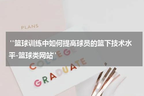  "篮球训练中如何提高球员的篮下技术水平-篮球类网站"