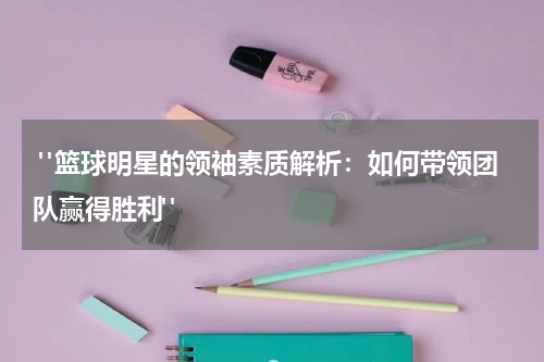  "篮球明星的领袖素质解析：如何带领团队赢得胜利"
