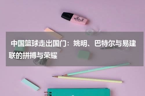  中国篮球走出国门：姚明、巴特尔与易建联的拼搏与荣耀