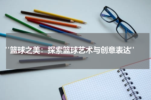  "篮球之美：探索篮球艺术与创意表达"