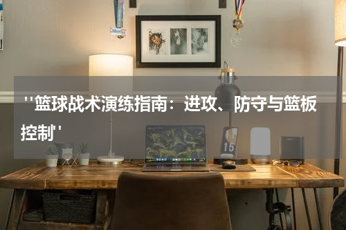  "篮球战术演练指南：进攻、防守与篮板控制"
