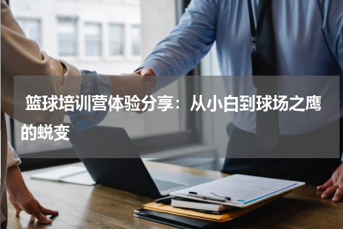  篮球培训营体验分享：从小白到球场之鹰的蜕变