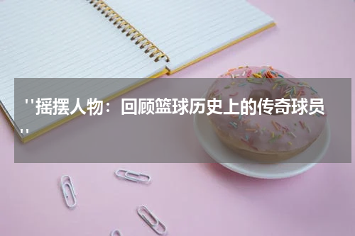  "摇摆人物：回顾篮球历史上的传奇球员"