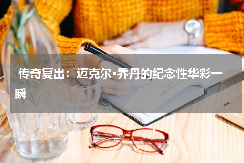  传奇复出：迈克尔·乔丹的纪念性华彩一瞬