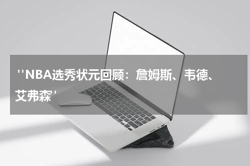  "NBA选秀状元回顾：詹姆斯、韦德、艾弗森"