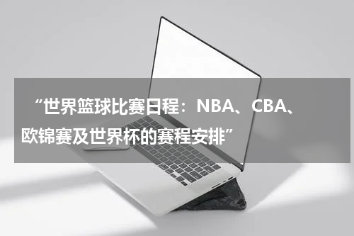  “世界篮球比赛日程：NBA、CBA、欧锦赛及世界杯的赛程安排”