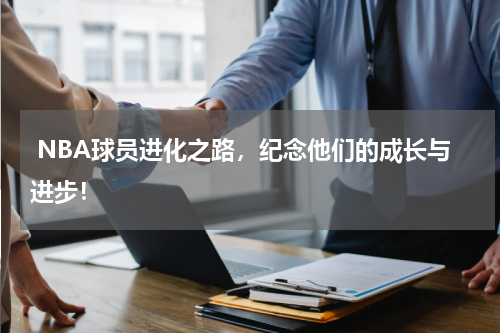  NBA球员进化之路，纪念他们的成长与进步！
