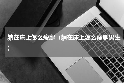 躺在床上怎么瘦腿（躺在床上怎么瘦腿男生）
