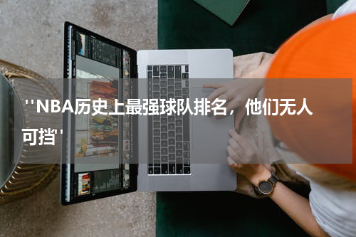  "NBA历史上最强球队排名，他们无人可挡"