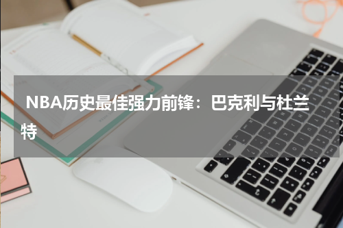  NBA历史最佳强力前锋：巴克利与杜兰特