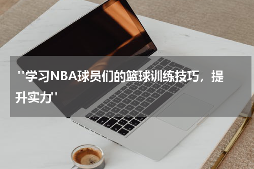  "学习NBA球员们的篮球训练技巧，提升实力"