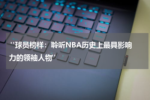  "球员榜样：聆听NBA历史上最具影响力的领袖人物"