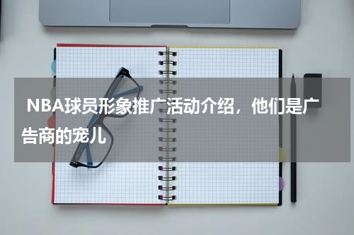  NBA球员形象推广活动介绍，他们是广告商的宠儿