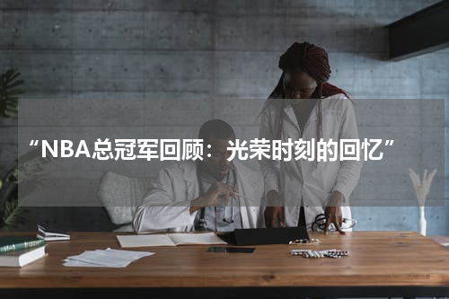  “NBA总冠军回顾：光荣时刻的回忆”