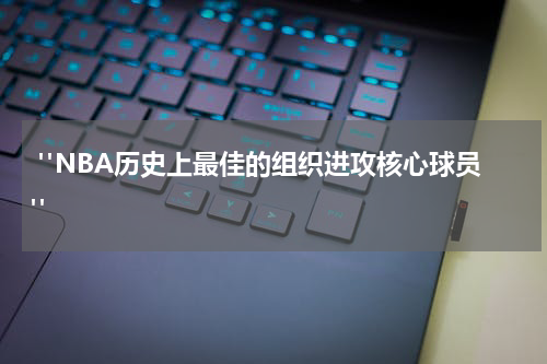  "NBA历史上最佳的组织进攻核心球员"