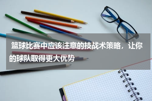  篮球比赛中应该注意的技战术策略，让你的球队取得更大优势