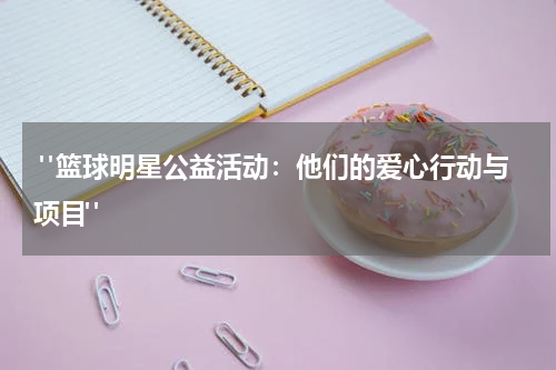  "篮球明星公益活动：他们的爱心行动与项目"