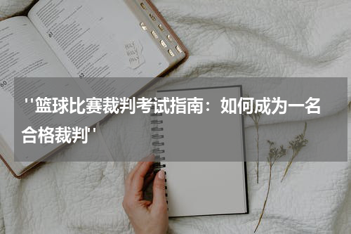  "篮球比赛裁判考试指南：如何成为一名合格裁判"