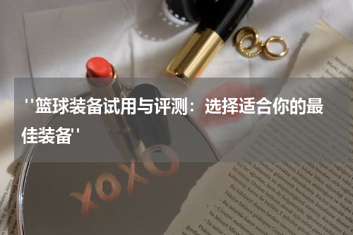  "篮球装备试用与评测：选择适合你的最佳装备"