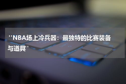  "NBA场上冷兵器：最独特的比赛装备与道具"