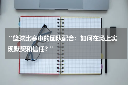  "篮球比赛中的团队配合：如何在场上实现默契和信任？"