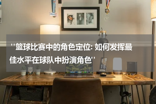  "篮球比赛中的角色定位: 如何发挥最佳水平在球队中扮演角色"