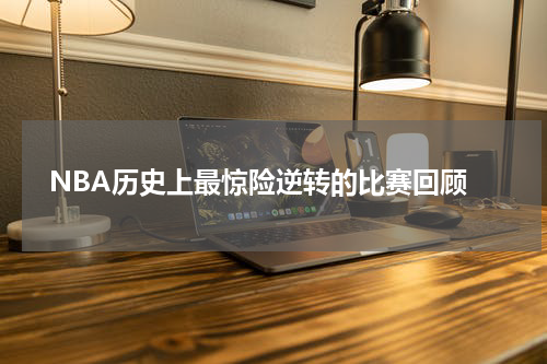  NBA历史上最惊险逆转的比赛回顾