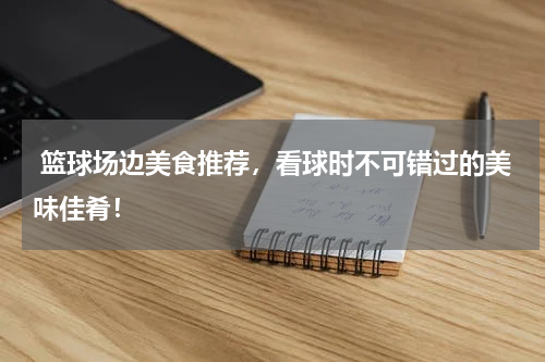  篮球场边美食推荐，看球时不可错过的美味佳肴！
