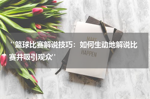  "篮球比赛解说技巧：如何生动地解说比赛并吸引观众"