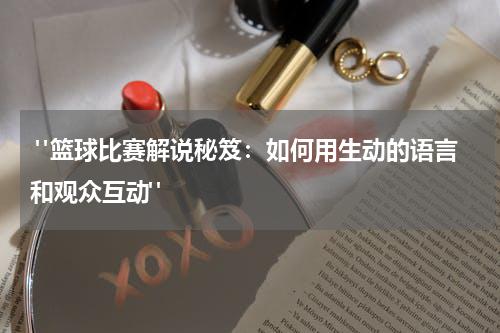  "篮球比赛解说秘笈：如何用生动的语言和观众互动"