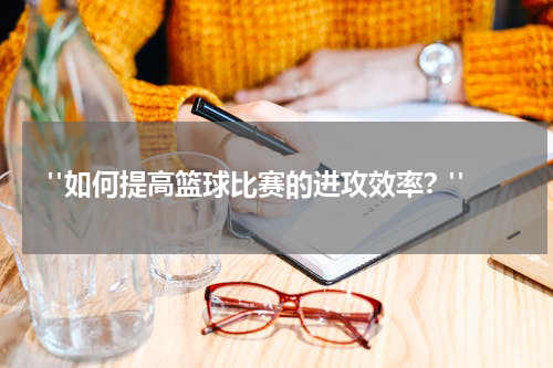  "如何提高篮球比赛的进攻效率？"