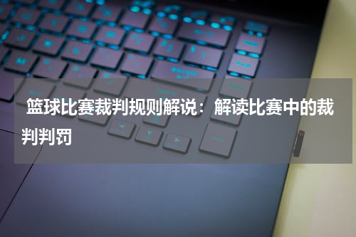  篮球比赛裁判规则解说：解读比赛中的裁判判罚