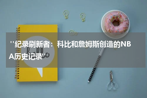  "纪录刷新者：科比和詹姆斯创造的NBA历史记录"