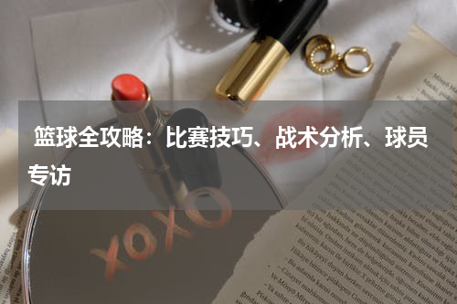  篮球全攻略：比赛技巧、战术分析、球员专访