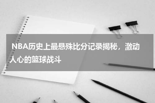  NBA历史上最悬殊比分记录揭秘，激动人心的篮球战斗