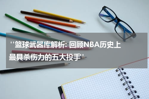  "篮球武器库解析: 回顾NBA历史上最具杀伤力的五大投手"