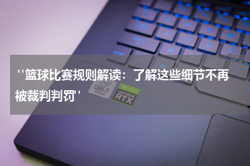  "篮球比赛规则解读：了解这些细节不再被裁判判罚"