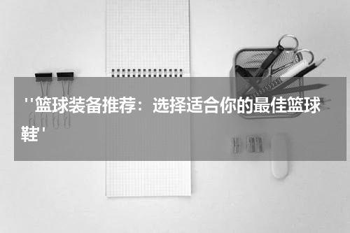  "篮球装备推荐：选择适合你的最佳篮球鞋"