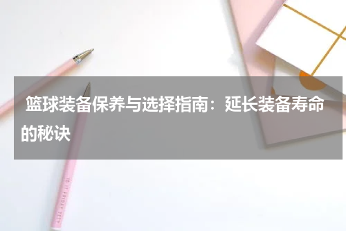  篮球装备保养与选择指南：延长装备寿命的秘诀