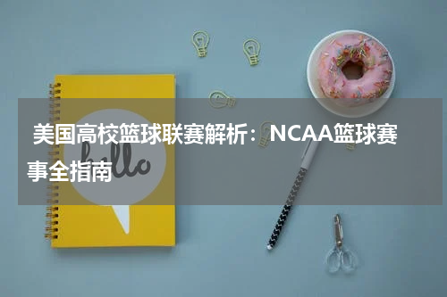  美国高校篮球联赛解析：NCAA篮球赛事全指南
