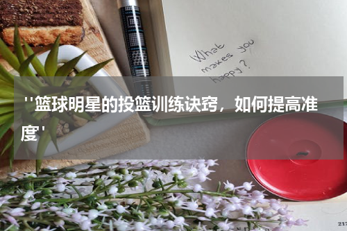 "篮球明星的投篮训练诀窍，如何提高准度"