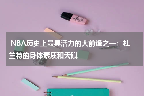  NBA历史上最具活力的大前锋之一：杜兰特的身体素质和天赋