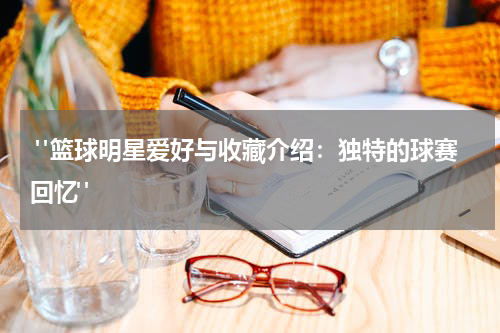  "篮球明星爱好与收藏介绍：独特的球赛回忆"