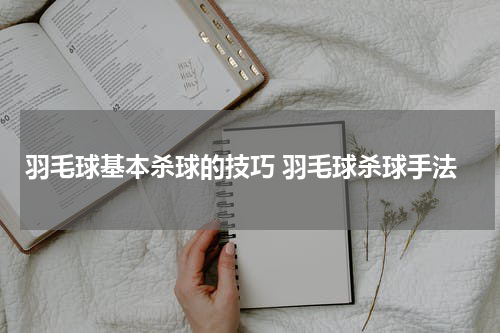 羽毛球基本杀球的技巧 羽毛球杀球手法