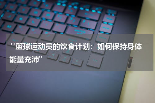 "篮球运动员的饮食计划：如何保持身体能量充沛"