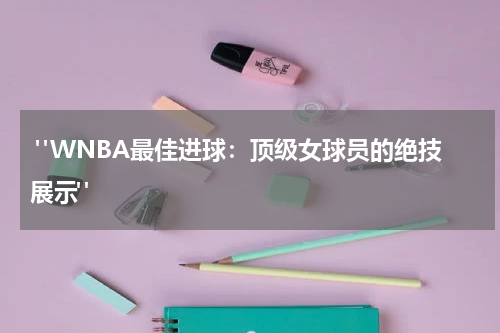  "WNBA最佳进球：顶级女球员的绝技展示"