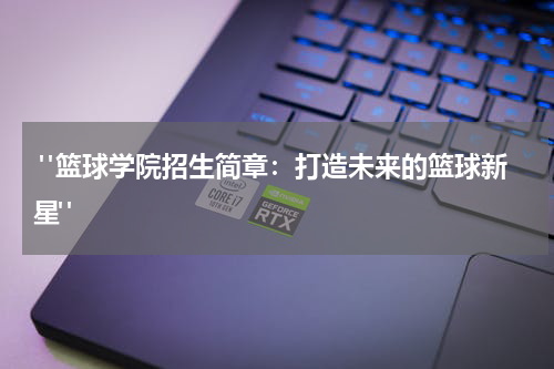  "篮球学院招生简章：打造未来的篮球新星"