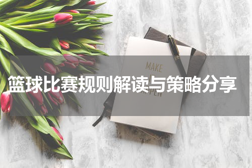  篮球比赛规则解读与策略分享
