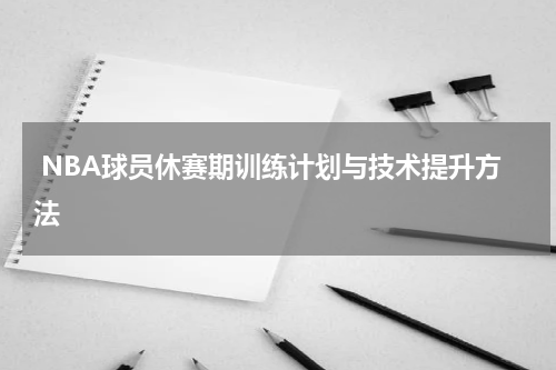  NBA球员休赛期训练计划与技术提升方法